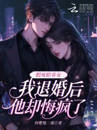 假死陪养女，我退婚后他却悔疯了